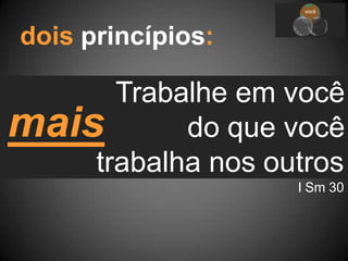 Trabalhe em você
do que você
trabalha nos outros
I Sm 30
você
equipe
ministé
rio
dois princípios:
mais
 