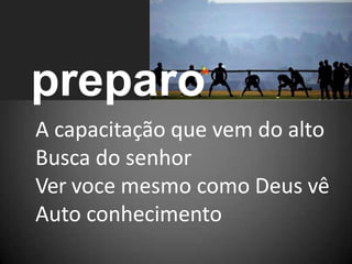 preparo
A capacitação que vem do alto
Busca do senhor
Ver voce mesmo como Deus vê
Auto conhecimento
 
