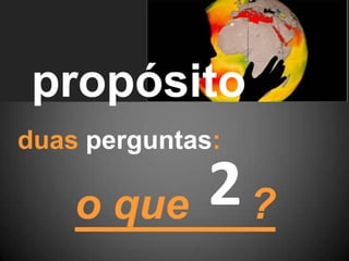 propósito
duas perguntas:
o que 2?
 