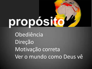 propósito
Obediência
Direção
Motivação correta
Ver o mundo como Deus vê
 