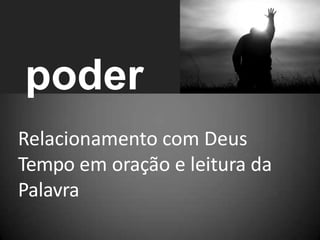 poder
Relacionamento com Deus
Tempo em oração e leitura da
Palavra
 