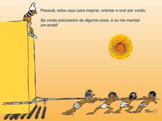 Pessoal, estou aqui para inspirar, orientar e orar por vocês.
Se vocês precisarem de alguma coisa, é so me mandar
um email!
 