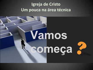 Vamos
começa
“
Igreja de Cristo
Um pouca na área técnica
 