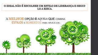 O IDEAL NÃO É ESCOLHER UM ESTILO DE LIDERANÇA E SEGUI-
LO A RISCA.
A MELHOR OPÇÃO É AQUELA QUE COMBINA
ESTILOS E MOMENTOS PARA APLICÁ-LOS
 