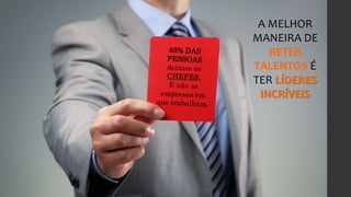A MELHOR
MANEIRA DE
RETER
TALENTOS É
TER LÍDERES
INCRÍVEIS
 