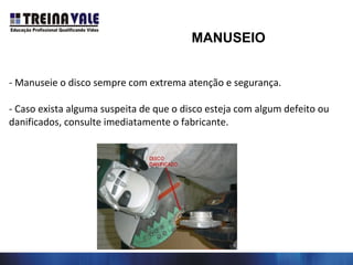 - Manuseie o disco sempre com extrema atenção e segurança.
- Caso exista alguma suspeita de que o disco esteja com algum defeito ou
danificados, consulte imediatamente o fabricante.
MANUSEIO
 