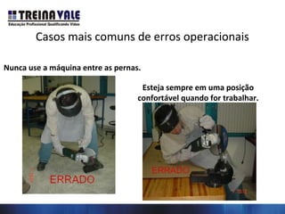 Casos mais comuns de erros operacionais
Nunca use a máquina entre as pernas.
Esteja sempre em uma posição
confortável quando for trabalhar.
 