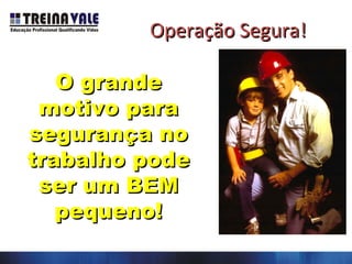 Operação Segura!Operação Segura!
O grandeO grande
motivo paramotivo para
segurança nosegurança no
trabalho podetrabalho pode
ser um BEMser um BEM
pequeno!pequeno!
 