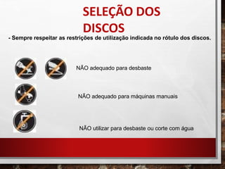 - Sempre respeitar as restrições de utilização indicada no rótulo dos discos.
NÃO adequado para desbaste
NÃO adequado para máquinas manuais
NÃO utilizar para desbaste ou corte com água
SELEÇÃO DOS
DISCOS
 