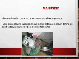 - Manuseie o disco sempre com extrema atenção e segurança.
-Caso exista alguma suspeita de que o disco esteja com algum defeito ou
danificados, consulte imediatamente o fabricante.
MANUSEIO
 