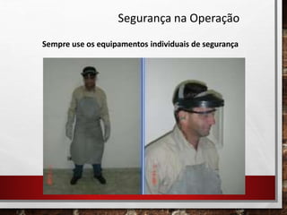 Segurança na Operação
Sempre use os equipamentos individuais de segurança
 
