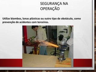 SEGURANÇA NA
OPERAÇÃO
Utilize biombos, lonas plásticas ou outro tipo de obstáculo, como
prevenção de acidentes com terceiros.
 