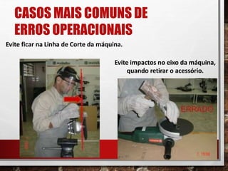 CASOS MAIS COMUNS DE
ERROS OPERACIONAIS
Evite ficar na Linha de Corte da máquina.
Evite impactos no eixo da máquina,
quando retirar o acessório.
 