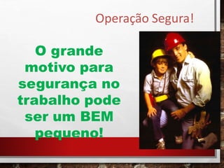 Operação Segura!
O grande
motivo para
segurança no
trabalho pode
ser um BEM
pequeno!
 