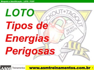 Bloqueio e Identificação – LOTO / PCEP
www.asmtreinamentos.com.br
LOTO
Tipos de
Energias
Perigosas
6
 