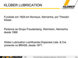 KLÜBER LUBRICATION Fundada em 1929 em Munique, Alemanha, por Theodor Klüber Pertence ao Grupo Freudenberg, Weinheim, Alema...
