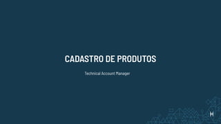 CADASTRO DE PRODUTOS
Technical Account Manager
 