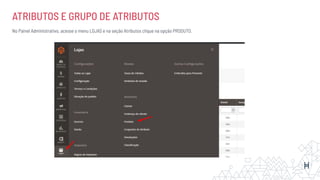 ATRIBUTOS E GRUPO DE ATRIBUTOS
No Painel Administrativo, acesse o menu LOJAS e na seção Atributos clique na opção PRODUTO.
 