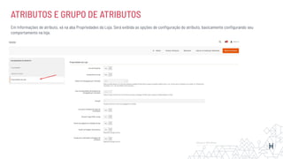 ATRIBUTOS E GRUPO DE ATRIBUTOS
Em Informações de atributo, vá na aba Propriedades da Loja. Será exibida as opções de conﬁguração do atributo, basicamente conﬁgurando seu
comportamento na loja.
 