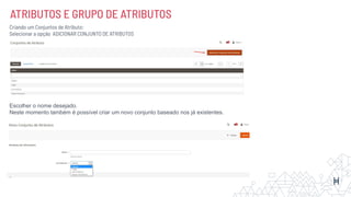 ATRIBUTOS E GRUPO DE ATRIBUTOS
Criando um Conjuntos de Atributo:
Selecionar a opção ADICIONAR CONJUNTO DE ATRIBUTOS
Escolher o nome desejado.
Neste momento também é possível criar um novo conjunto baseado nos já existentes.
 