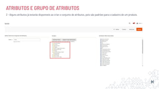 ATRIBUTOS E GRUPO DE ATRIBUTOS
2 - Alguns atributos já estarão disponíveis ao criar o conjunto de atributos, pois são padrões para o cadastro de um produto.
 