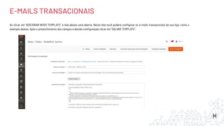 Ao clicar em “ADICIONAR NOVO TEMPLATE” a tela abaixo será aberta. Nesta tela você poderá conﬁgurar os e-mails transacionais da sua loja, como o
exemplo abaixo. Após o preenchimento dos campos e devida conﬁguração clicar em “SALVAR TEMPLATE”.
E-MAILS TRANSACIONAIS
 
