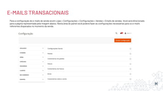E-MAILS TRANSACIONAIS
Para a conﬁguração de e-mails de venda vá em Lojas > Conﬁgurações > Conﬁgurações > Vendas > Emails de vendas. Você será direcionado
para a página representada pela imagem abaixo. Nesta área do painel você poderá fazer as conﬁgurações necessárias para os e-mails
referentes disparados no momento da venda.
 