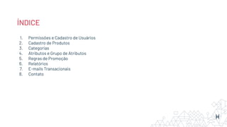 ÍNDICE
1. Permissões e Cadastro de Usuários
2. Cadastro de Produtos
3. Categorias
4. Atributos e Grupo de Atributos
5. Regras de Promoção
6. Relatórios
7. E-mails Transacionais
8. Contato
 