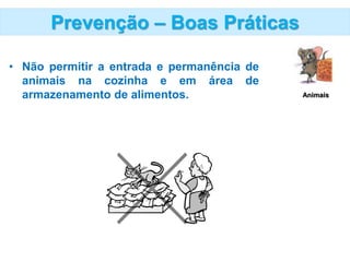 Prevenção – Boas Práticas
• Não permitir a entrada e permanência de
animais na cozinha e em área de
armazenamento de alimentos. Animais
 