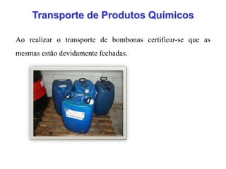 Ao realizar o transporte de bombonas certificar-se que as
mesmas estão devidamente fechadas.
Transporte de Produtos Químicos
 