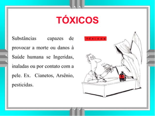 TÓXICOS
Substâncias capazes de
provocar a morte ou danos à
Saúde humana se Ingeridas,
inaladas ou por contato com a
pele. Ex. Cianetos, Arsênio,
pesticidas.
 