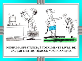 NENHUMA SUBSTÂNCIA É TOTALMENTE LIVRE DE
CAUSAR EFEITOS TÓXICOS NO ORGANISMO.
 