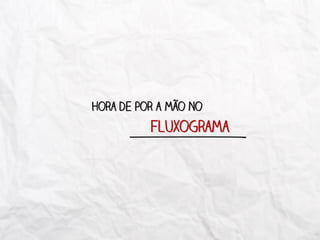 Hora de por a mão no
fluxograma
 