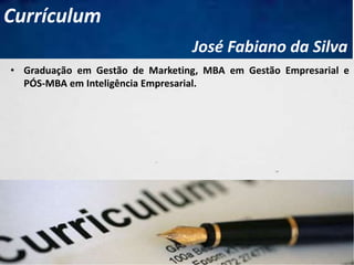• Graduação em Gestão de Marketing, MBA em Gestão Empresarial e
PÓS-MBA em Inteligência Empresarial.
Currículum
José Fabiano da Silva
2
 