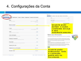 Usuário pode definir  o nome conforme deseja e não automaticamente. 4. Configurações da Conta Usuário pode armazenar  todo o conteúdo publicado no Facebook. 
