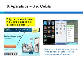 8. Aplicativos – Uso Celular Digite  m.snaptu.com  no seu celular e clique aqui! Concluído o download é só clicar no ícone da Rede Social desejada e cadastrar seu email e senha. 