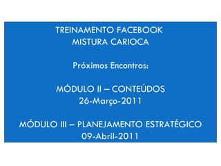 TREINAMENTO FACEBOOK  MISTURA CARIOCA Próximos Encontros: MÓDULO II – CONTEÚDOS 26-Março-2011 MÓDULO III – PLANEJAMENTO ESTRATÉGICO 09-Abril-2011 19 -MARÇO - 2011 NÉLIDA CAPELA 