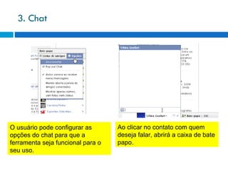 3. Chat Ao clicar no contato com quem deseja falar, abrirá a caixa de bate papo. O usuário pode configurar as opções do chat para que a ferramenta seja funcional para o seu uso. 