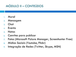 MÓDULO II – CONTEÚDOS Mural Mensagem Chat Evento Notas Convites para publicar Fotos (Microsoft Picture Manager, Screenhunter Free) Mídias Sociais (Youtube, Flickr) Integração de Redes (Twitter, Skype, MSN) 