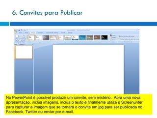 6. Convites para Publicar No PowerPoint é possível produzir um convite, sem mistério.  Abra uma nova apresentação, inclua imagens, inclua o texto e finalmente utilize o Screenunter para capturar a imagem que se tornará o convite em jpg para ser publicada no Facebook, Twitter ou enviar por e-mail. 