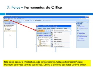 7. Fotos –  Ferramentas do Office Não sabe operar o Photoshop, não tem problema. Utilize o Microsoft Picture Manager que voce tem no seu Office. Defina o diretório das fotos que vai editar. 