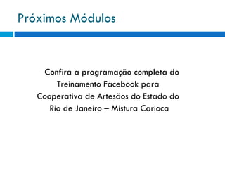 Próximos Módulos Confira a programação completa do  Treinamento Facebook para  Cooperativa de Artesãos do Estado do  Rio de Janeiro – Mistura Carioca 