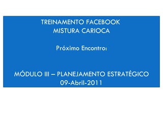TREINAMENTO FACEBOOK  MISTURA CARIOCA Próximo Encontro: MÓDULO III – PLANEJAMENTO ESTRATÉGICO 09-Abril-2011 19 -MARÇO - 2011 NÉLIDA CAPELA 