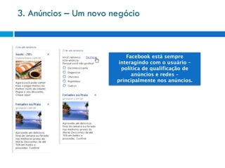 3. Anúncios – Um novo negócio



                           Facebook está sempre
                        interagindo com o usuário –
                         política de qualificação de
                             anúncios e redes –
                       principalmente nos anúncios.
 