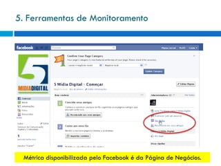 5. Ferramentas de Monitoramento




 Métrica disponibilizada pelo Facebook é da Página de Negócios.
 