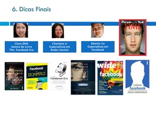 6. Dicas Finais



   Clara Shih        Charlene Li       Dennis Yu
 Autora do Livro   Especialista em   Especialista em
The Facebook Era    Redes Sociais       Facebook
 