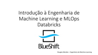 Introdução à Engenharia de
Machine Learning e MLOps
Databricks
Douglas Mendes – Engenheiro de Machine Learning
 