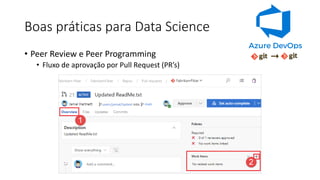 Boas práticas para Data Science
• Peer Review e Peer Programming
• Fluxo de aprovação por Pull Request (PR’s)
 