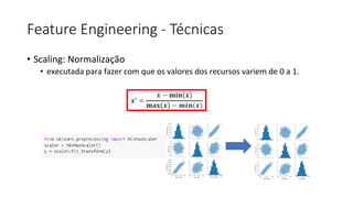 Feature Engineering - Técnicas
• Scaling: Normalização
• executada para fazer com que os valores dos recursos variem de 0 a 1.
 