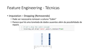 Feature Engineering - Técnicas
• Imputation – Dropping (Removendo)
• Pode ser necessário remover a coluna "Cabin"
• Parece que há uma tonelada de dados ausentes além da possibilidade de
reparo
 